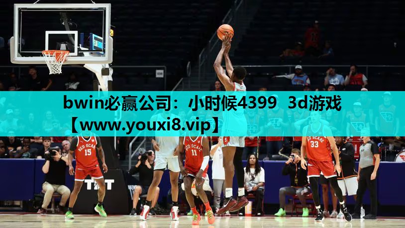 bwin必赢公司：小时候4399 3d游戏