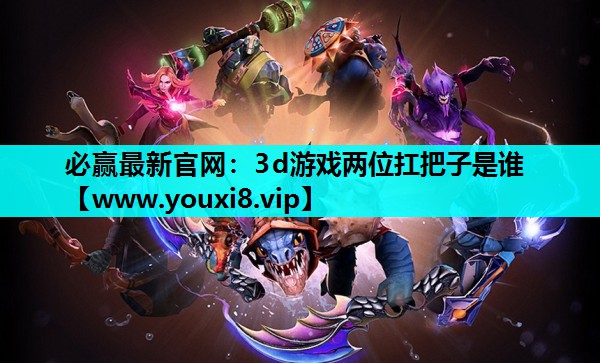 必赢最新官网：3d游戏两位扛把子是谁