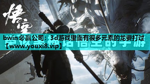 bwin必赢公司：3d游戏里面有很多元素的龙要打过
