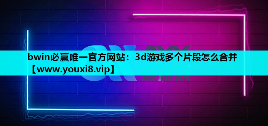 bwin必赢唯一官方网站：3d游戏多个片段怎么合并