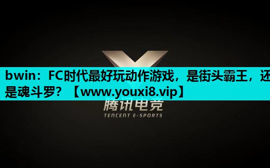 bwin：FC时代最好玩动作游戏，是街头霸王，还是魂斗罗？