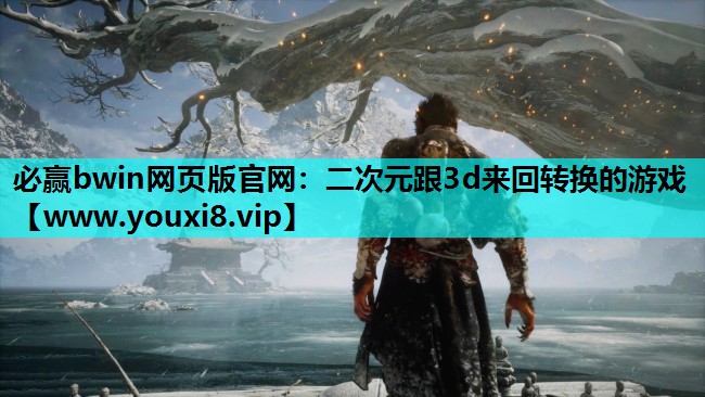 必赢bwin网页版官网：二次元跟3d来回转换的游戏