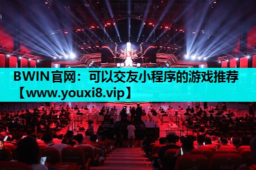 BWIN官网：可以交友小程序的游戏推荐