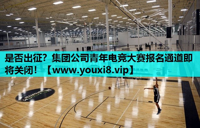 是否出征？集团公司青年电竞大赛报名通道即将关闭！