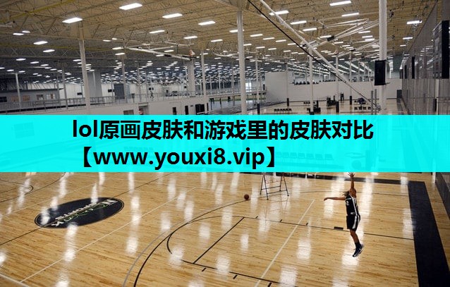 lol原画皮肤和游戏里的皮肤对比